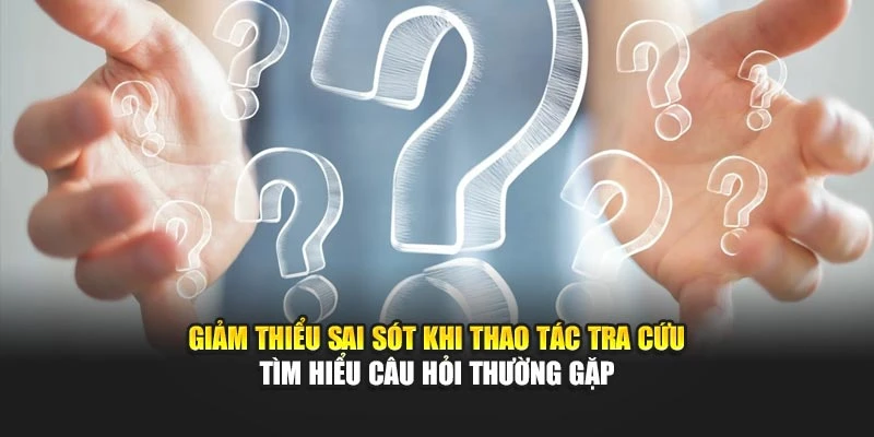 Giảm thiểu sai sót khi thao tác tra cứu tìm hiểu câu hỏi thường gặp